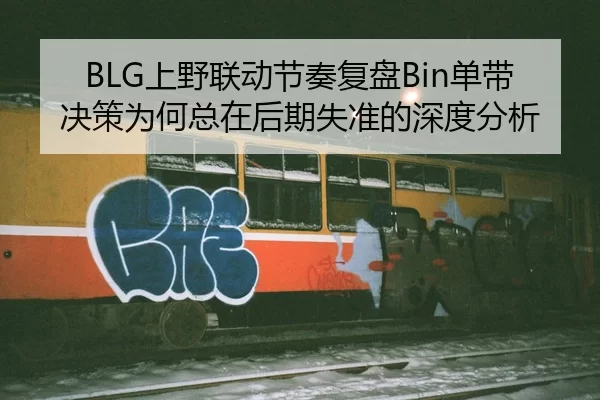 BLG上野联动节奏复盘Bin单带决策为何总在后期失准的深度分析