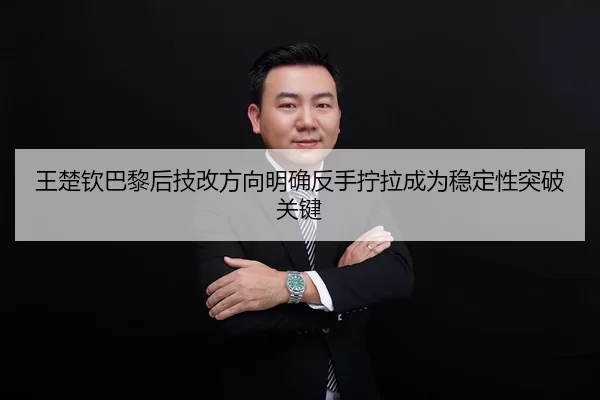 王楚钦巴黎后技改方向明确反手拧拉成为稳定性突破关键