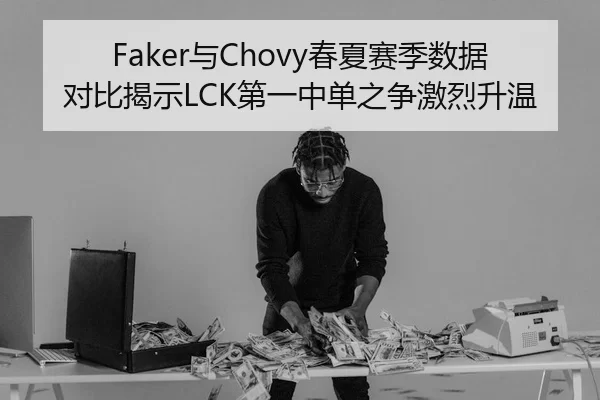 Faker与Chovy春夏赛季数据对比揭示LCK第一中单之争激烈升温