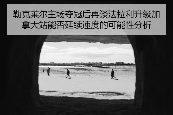 勒克莱尔主场夺冠后再谈法拉利升级加拿大站能否延续速度的可能性分析