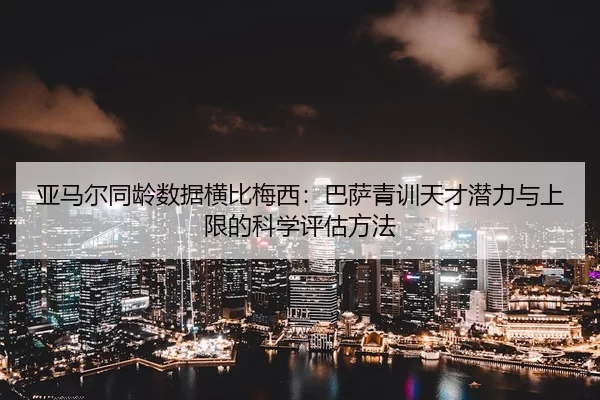 亚马尔同龄数据横比梅西：巴萨青训天才潜力与上限的科学评估方法