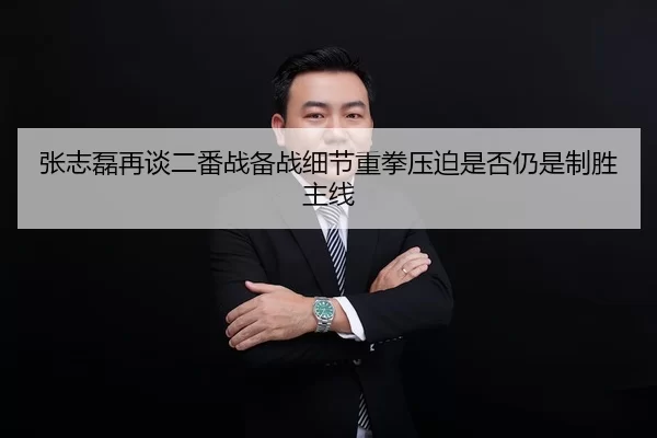 张志磊再谈二番战备战细节重拳压迫是否仍是制胜主线