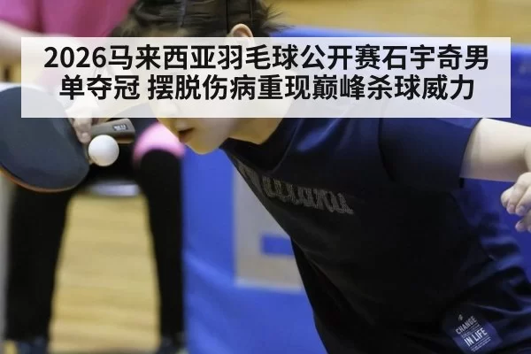 2026马来西亚羽毛球公开赛石宇奇男单夺冠 摆脱伤病重现巅峰杀球威力
