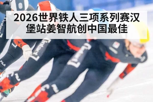2026世界铁人三项系列赛汉堡站姜智航创中国最佳