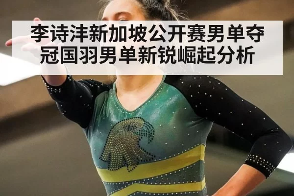 李诗沣新加坡公开赛男单夺冠国羽男单新锐崛起分析