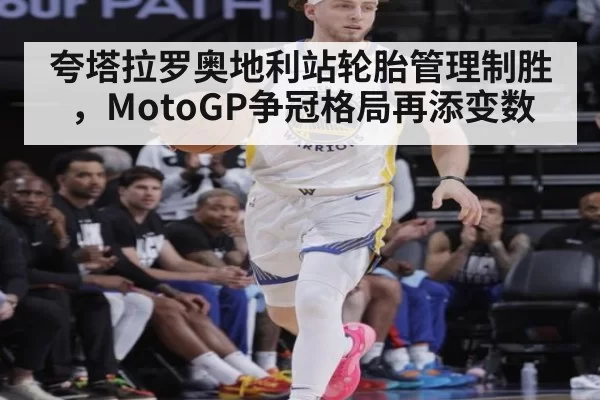 夸塔拉罗奥地利站轮胎管理制胜，MotoGP争冠格局再添变数