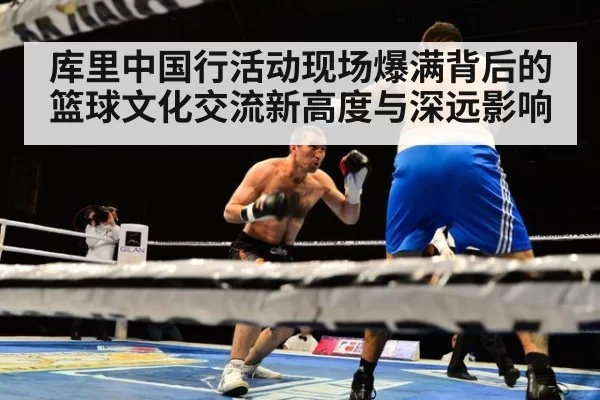 库里中国行活动现场爆满背后的篮球文化交流新高度与深远影响