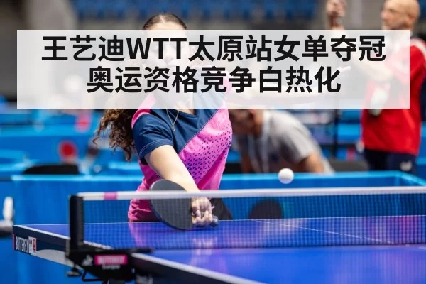 王艺迪WTT太原站女单夺冠 奥运资格竞争白热化