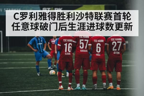 C罗利雅得胜利沙特联赛首轮任意球破门后生涯进球数更新