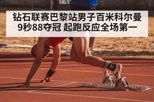 钻石联赛巴黎站男子百米科尔曼9秒88夺冠 起跑反应全场第一