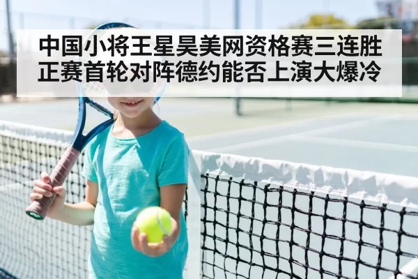 中国小将王星昊美网资格赛三连胜 正赛首轮对阵德约能否上演大爆冷