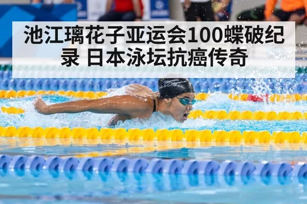 池江璃花子亚运会100蝶破纪录 日本泳坛抗癌传奇