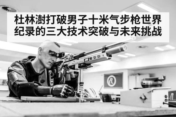 杜林澍打破男子十米气步枪世界纪录的三大技术突破与未来挑战