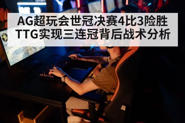 AG超玩会世冠决赛4比3险胜TTG实现三连冠背后战术分析