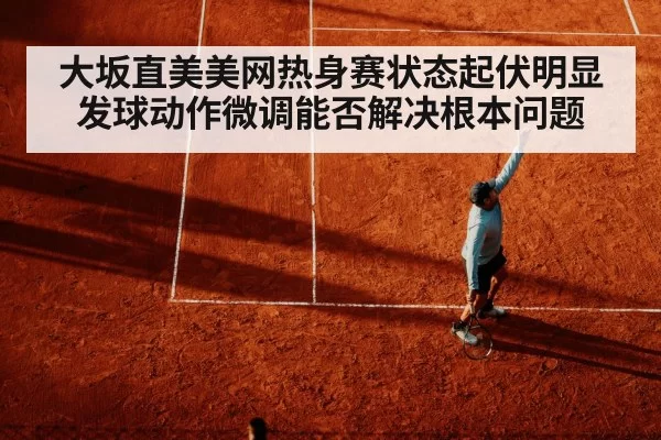 大坂直美美网热身赛状态起伏明显 发球动作微调能否解决根本问题