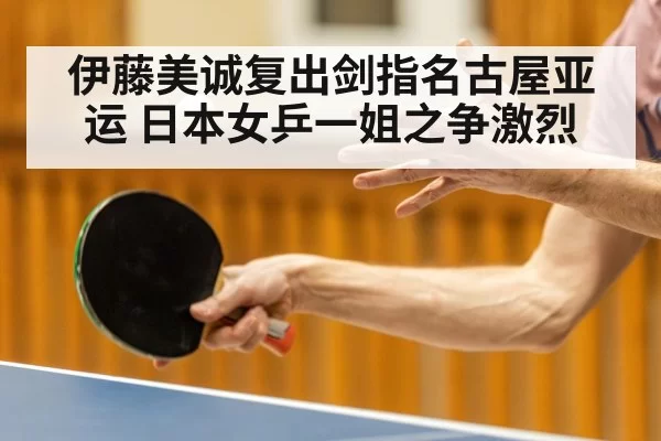 伊藤美诚复出剑指名古屋亚运 日本女乒一姐之争激烈