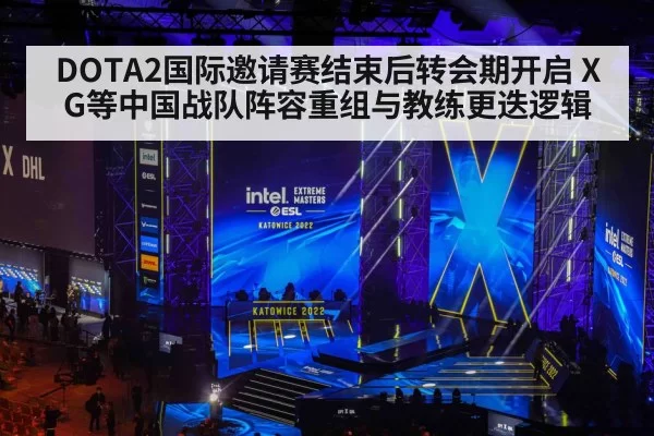 DOTA2国际邀请赛结束后转会期开启 XG等中国战队阵容重组与教练更迭逻辑