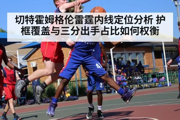 切特霍姆格伦雷霆内线定位分析 护框覆盖与三分出手占比如何权衡