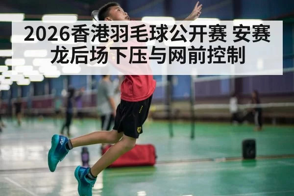 2026香港羽毛球公开赛 安赛龙后场下压与网前控制