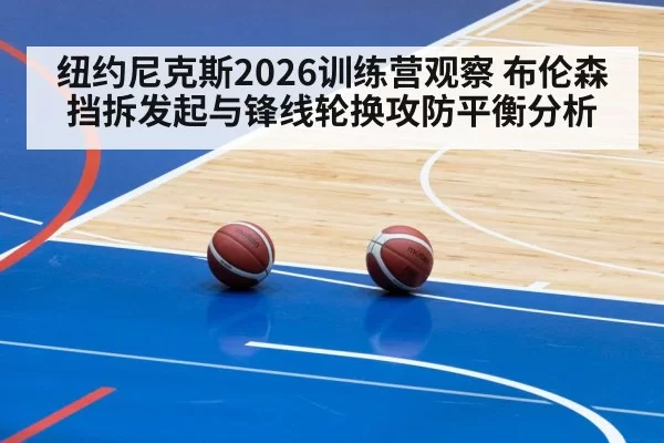 纽约尼克斯2026训练营观察 布伦森挡拆发起与锋线轮换攻防平衡分析